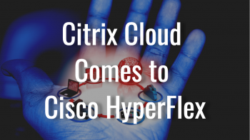 Citrix Cloud Comes to Cisco HyperFlex