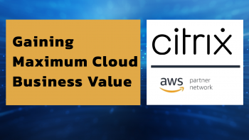 Citrix & AWS: Gaining Maximum Cloud Business Value